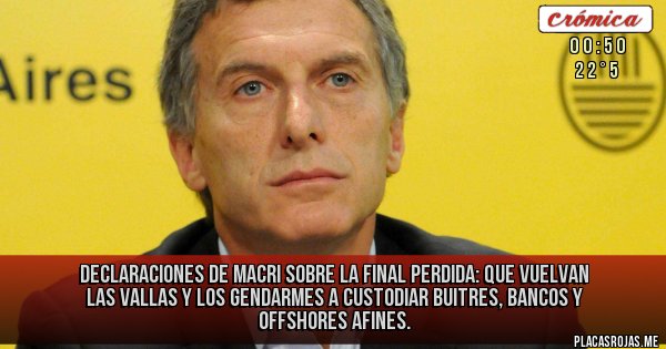 Placas Rojas - Declaraciones de Macri sobre la final perdida: 
que vuelvan las vallas y los gendarmes a custodiar buitres, bancos y offshores afines.
