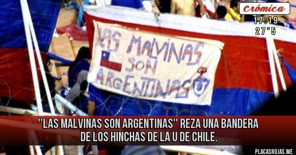 Placas Rojas - ''Las Malvinas son argentinas'' 
reza una bandera de los hinchas de la U de Chile. 