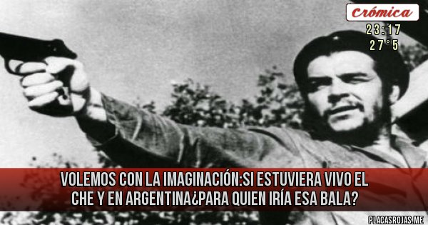 Placas Rojas - Volemos con la imaginación:si estuviera vivo el che y en argentina¿para quien iría esa bala?