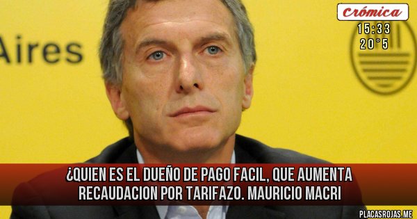 Placas Rojas - ¿QUIEN ES EL DUEÑO DE PAGO FACIL, QUE AUMENTA RECAUDACION POR TARIFAZO.
MAURICIO MACRI