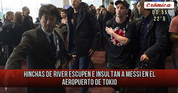 Placas Rojas - Hinchas de River escupen e insultan a Messi en el aeropuerto de Tokio Placas Rojas - Hinchas de River escupen e insultan a Messi en el aeropuerto de Tokio