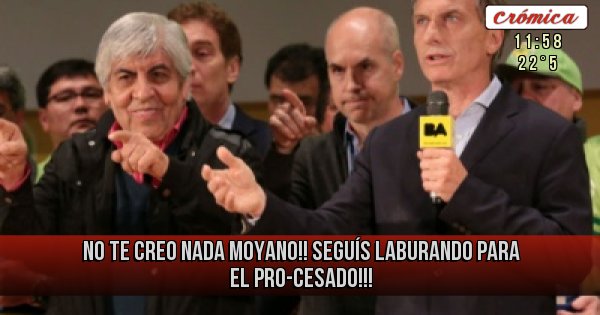 Placas Rojas - No te creo nada Moyano!! 
Seguís laburando para el pro-cesado!!!