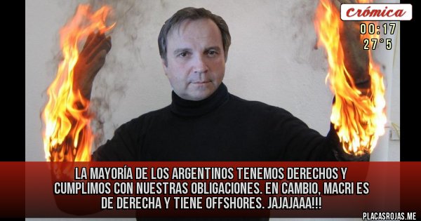 Placas Rojas - LA MAYORÍA DE LOS ARGENTINOS TENEMOS DERECHOS Y CUMPLIMOS CON NUESTRAS OBLIGACIONES. EN CAMBIO, MACRI ES DE DERECHA Y TIENE OFFSHORES. JAJAJAAA!!! Placas Rojas - LA MAYORÍA DE LOS ARGENTINOS TENEMOS DERECHOS Y CUMPLIMOS CON NUESTRAS OBLIGACIONES. EN CAMBIO, MACRI ES DE DERECHA Y TIENE OFFSHORES. JAJAJAAA!!!