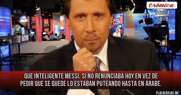 Placas Rojas - QUE INTELIGENTE MESSI, SI NO RENUNCIABA HOY EN VEZ DE PEDIR QUE SE QUEDE LO ESTABAN PUTEANDO HASTA EN ÁRABE.