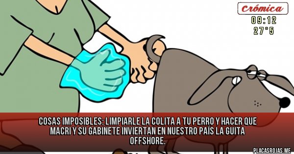 Placas Rojas - COSAS IMPOSIBLES: LIMPIARLE LA COLITA A TU PERRO Y HACER QUE MACRI Y SU GABINETE INVIERTAN EN NUESTRO PAÍS LA GUITA OFFSHORE. 