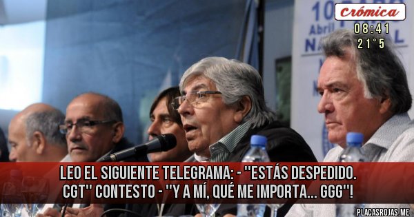 Placas Rojas - LEO EL SIGUIENTE TELEGRAMA:
- ''ESTÁS DESPEDIDO. CGT''
CONTESTO - ''Y A MÍ, QUÉ ME IMPORTA... GGG''!