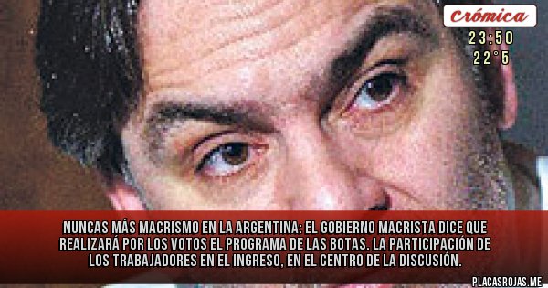 Placas Rojas - Nuncas más macrismo en la Argentina:  EL GOBIERNO MACRISTA DICE QUE REALIZARÁ POR LOS VOTOS EL PROGRAMA DE LAS BOTAS. La participación de los trabajadores en el ingreso, en el centro de la discusión.