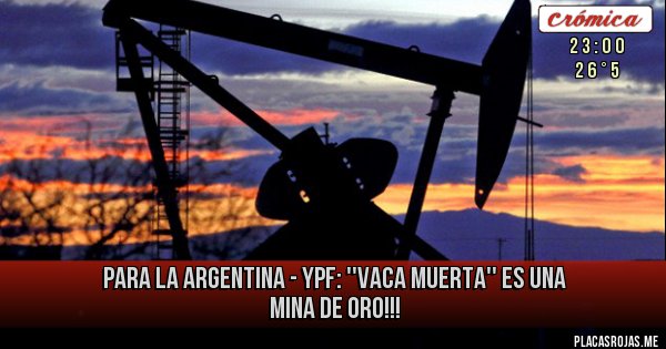 Placas Rojas - PARA LA ARGENTINA - YPF: ''VACA MUERTA'' ES UNA MINA DE ORO!!!