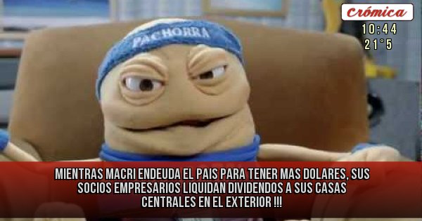 Placas Rojas - MIENTRAS MACRI ENDEUDA EL PAIS PARA TENER MAS DOLARES, SUS SOCIOS EMPRESARIOS LIQUIDAN DIVIDENDOS A SUS CASAS CENTRALES EN EL EXTERIOR !!! 