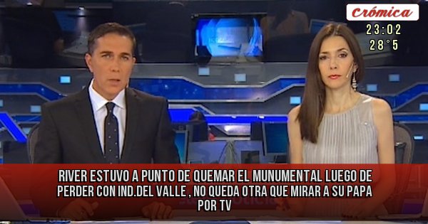 Placas Rojas - river estuvo a punto de quemar el munumental luego de perder con ind.del valle , no queda otra que mirar a su papa por tv 