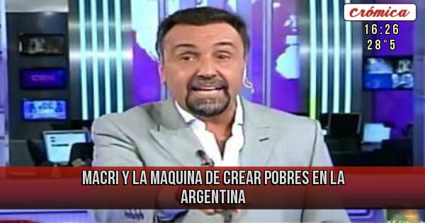 Placas Rojas - MACRI Y LA MAQUINA DE CREAR POBRES EN LA ARGENTINA