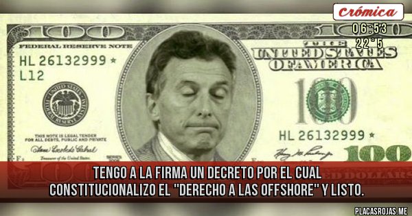 Placas Rojas - TENGO A LA FIRMA UN DECRETO POR EL CUAL CONSTITUCIONALIZO EL ''DERECHO A LAS OFFSHORE'' Y LISTO.