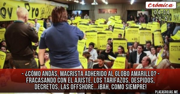 Placas Rojas - - ¿Cómo andás, macrista adherido al Globo Amarillo?
- Fracasando con el ajuste, los tarifazos, despidos, decretos, las offshore...¡bah, como siempre! Placas Rojas - - ¿Cómo andás, macrista adherido al Globo Amarillo?
- Fracasando con el ajuste, los tarifazos, despidos, decretos, las offshore...¡bah, como siempre!
