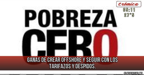 Placas Rojas - Ganas de crear OFFSHORE y seguir con los tarifazos y despidos. Placas Rojas - Ganas de crear OFFSHORE y seguir con los tarifazos y despidos.