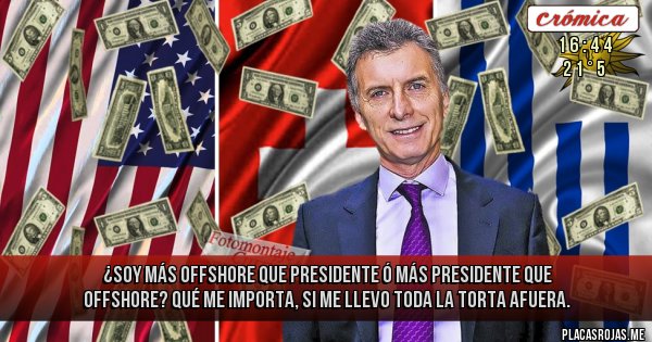 Placas Rojas - ¿SOY MÁS OFFSHORE QUE PRESIDENTE Ó MÁS PRESIDENTE QUE OFFSHORE? QUÉ ME IMPORTA, SI ME LLEVO TODA LA TORTA AFUERA.