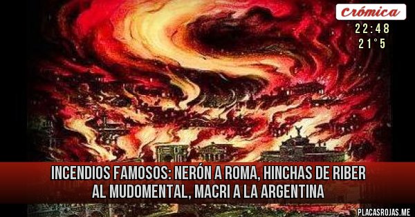 Placas Rojas - INCENDIOS FAMOSOS: NERÓN A ROMA, HINCHAS DE RIBER AL MUDOMENTAL,
MACRI A LA ARGENTINA