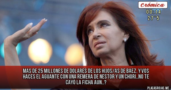 Placas Rojas - Mas de 25 millones de Dolares de los Hijos/as de Baez. Y vos haces el aguante con una remera de Nestor y un chori..No te cayò la ficha aun..? Placas Rojas - Mas de 25 millones de Dolares de los Hijos/as de Baez. Y vos haces el aguante con una remera de Nestor y un chori..No te cayò la ficha aun..?