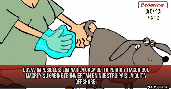 Placas Rojas - COSAS IMPOSIBLES: LIMPIAR LA CACA DE TU PERRO Y HACER QUE MACRI Y SU GABINETE INVIERTAN EN NUESTRO PAÍS LA GUITA OFFSHORE. 