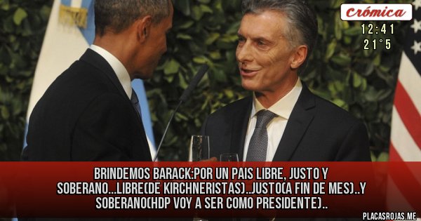 Placas Rojas - Brindemos barack:por un pais libre, justo y soberano...libre(de kirchneristas)..justo(a fin de mes)..y soberano(hdp voy a ser como presidente)..