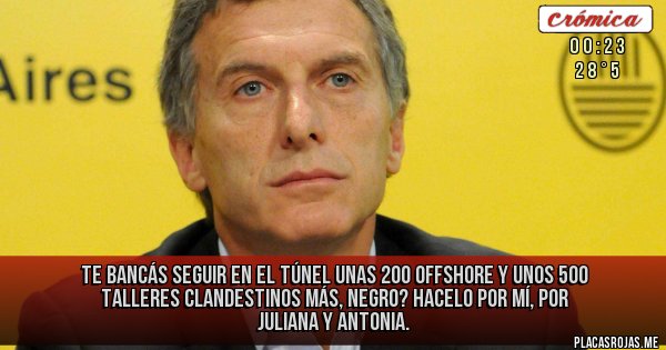 Placas Rojas - TE BANCÁS SEGUIR EN EL TÚNEL UNAS 200 OFFSHORE Y UNOS 500 TALLERES CLANDESTINOS MÁS, NEGRO? HACELO POR MÍ, POR JULIANA Y ANTONIA.