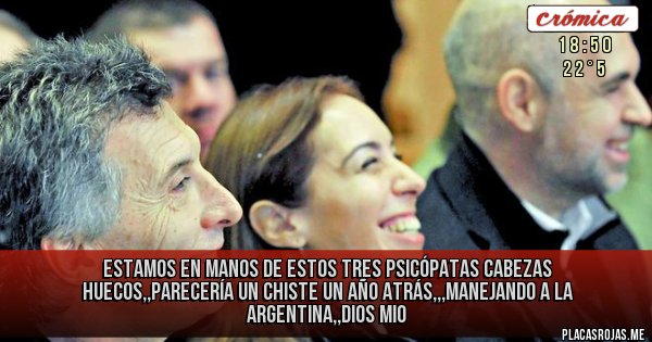 Placas Rojas - Estamos en manos de estos tres psicópatas cabezas huecos,,parecería un chiste un año atrás,,,manejando a la argentina,,dios mio