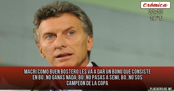 Placas Rojas - MACRI COMO BUEN BOSTERO LES VA A DAR UN BONO QUE CONSISTE EN BO..NO GANAS NADA, BO..NO PASAS A SEMI, BO..NO SOS CAMPEON DE LA COPA Placas Rojas - MACRI COMO BUEN BOSTERO LES VA A DAR UN BONO QUE CONSISTE EN BO..NO GANAS NADA, BO..NO PASAS A SEMI, BO..NO SOS CAMPEON DE LA COPA