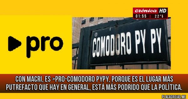 Placas Rojas - con macri, es >Pro-Comodoro PyPy, porque es el lugar más putrefacto que hay en general, está más podrido que la política. 