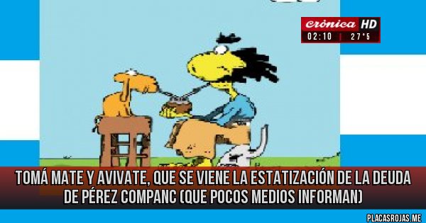 Placas Rojas - Tomá mate y avivate, que se viene la estatización de la deuda de Pérez Companc (que pocos medios informan)