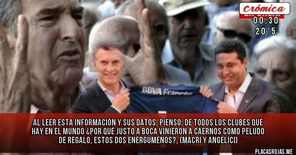 Placas Rojas - AL LEER ESTA INFORMACIÓN Y SUS DATOS, PIENSO:
 DE TODOS LOS CLUBES QUE HAY EN EL MUNDO ¿POR QUÉ JUSTO  A BOCA VINIERON A CAERNOS COMO PELUDO DE REGALO, ESTOS DOS ENERGÚMENOS?, (MACRI Y ANGELICI)