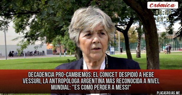 Placas Rojas - DECADENCIA PRO-CAMBIEMOS: El CONICET despidió a Hebe Vessuri, la antropóloga argentina más reconocida a nivel mundial: ''Es como perder a Messi''