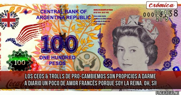 Placas Rojas - Los CEOS & Trolls de PRO-Cambiemos son Propicios a darme a diario un poco de amor francés porque soy la Reina. Oh, sí!