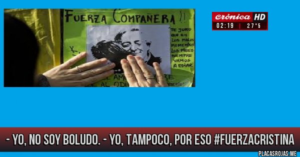 Placas Rojas - - yo, no soy boludo.
- yo, tampoco, por eso  #FuerzaCristina