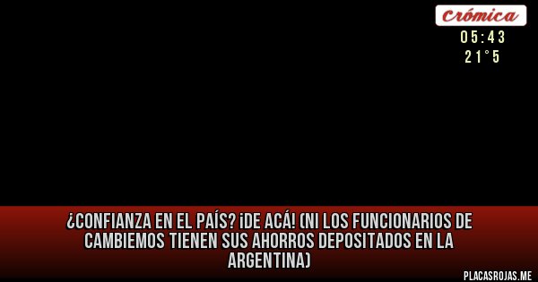 Placas Rojas - ¿CONFIANZA en el país? ¡DE ACÁ!
(Ni los funcionarios de Cambiemos tienen sus ahorros depositados en la Argentina)