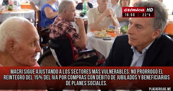 Placas Rojas - Macri sigue ajustando a los sectores más vulnerables. No prorrogó el reintegro del 15% del IVA por compras con débito de jubilados y beneficiarios de planes sociales.