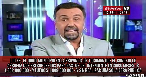 Placas Rojas - LULES : EL UNICO MUNICIPIO EN LA PROVINCIA DE TUCUMAN  QUE EL CONCEJO LE APRUEBA DOS PRESUPUESTOS PARA GASTOS DEL INTENDENTE EN CINCO MESES : $ 1.352.000.000.-  Y LUEGO $ 1.809.000.000 -   Y SIN REALIZAR UNA SOLA OBRA PUBLICA 