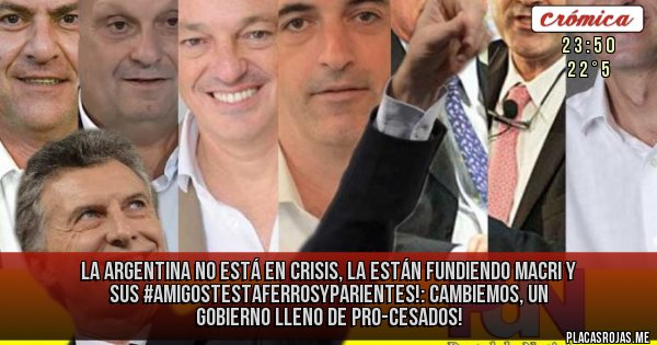 Placas Rojas - La Argentina no está en crisis, la están fundiendo Macri y sus #AmigosTestaferrosYParientes!: Cambiemos, un gobierno lleno de PRO-cesados!