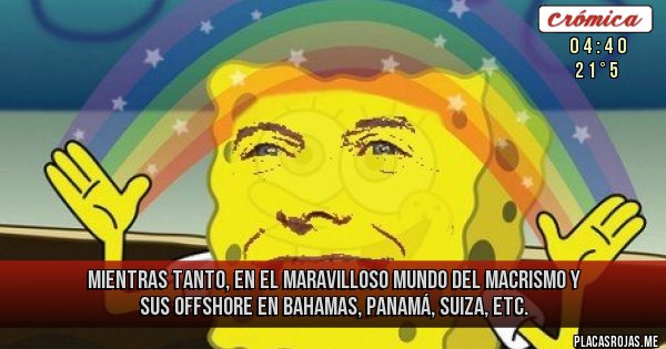Placas Rojas - MIENTRAS TANTO, EN EL MARAVILLOSO MUNDO DEL MACRISMO Y SUS OFFSHORE EN BAHAMAS, PANAMÁ, SUIZA, ETC.
