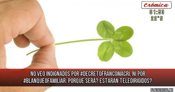 Placas Rojas - No veo indignados por #DecretoFrancoMacri, ni por #BlanqueoFamiliar. Porque será? Estarán Teledirigidos?