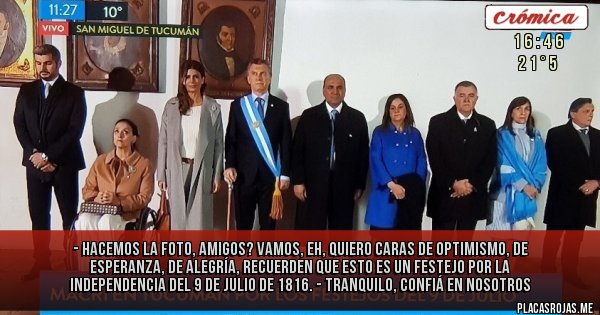 Placas Rojas - - Hacemos la foto, amigos? Vamos, eh, quiero caras de optimismo, de esperanza, de alegría, recuerden que esto es un festejo por la independencia del 9 de julio de 1816.
- Tranquilo, confiá en nosotros