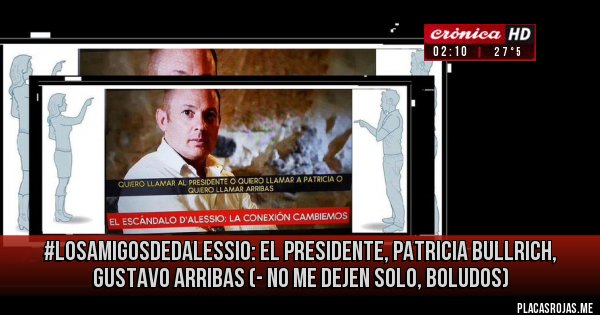 Placas Rojas - #LosAmigosDeDAlessio: El Presidente, Patricia Bullrich, Gustavo Arribas (- no me dejen solo, boludos)  
