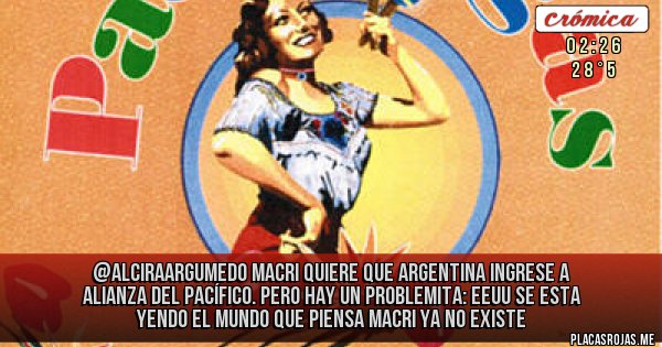 Placas Rojas -  @AlciraArgumedo 
 Macri quiere que Argentina ingrese a Alianza del Pacífico.
Pero hay un problemita: EEUU se esta yendo
El mundo que piensa Macri ya no existe