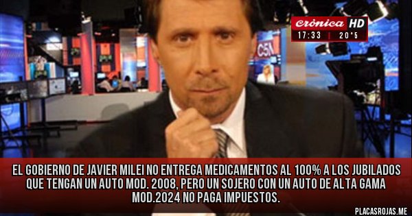 Placas Rojas - EL GOBIERNO DE JAVIER MILEI NO ENTREGA MEDICAMENTOS AL 100% A LOS JUBILADOS QUE TENGAN UN AUTO MOD. 2008, PERO UN SOJERO CON UN AUTO DE ALTA GAMA MOD.2024 NO PAGA IMPUESTOS.