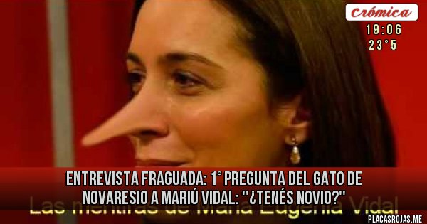 Placas Rojas - ENTREVISTA FRAGUADA: 
1° Pregunta del Gato de Novaresio a Mariú Vidal:  ''¿Tenés novio?''