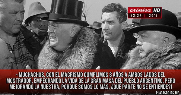 Placas Rojas - - MUCHACHOS, con el macrismo cumplimos 3 años a AMBOS LADOS DEL MOSTRADOR, empeorando la vida de la gran masa del pueblo argentino, pero mejorando la nuestra, porque somos lo más, ¿qué parte no se entiende?!