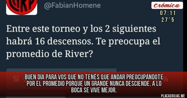 Placas Rojas - 
Buen día para vos que no tenés que andar preocupándote por el Promedio porque un grande nunca desciende. A lo Boca se vive mejor.