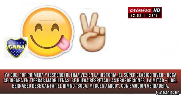 Placas Rojas - Ya que, por primera y (espero) última vez en la historia, el Súper Clásico River - BOCA se jugará en tierras madrileñas, se ruega respetar las proporciones: La Mitad +1 del Bernabéu DEBE CANTAR el HIMNO ''BOCA, MI BUEN AMIGO'', con emoción verdadera.