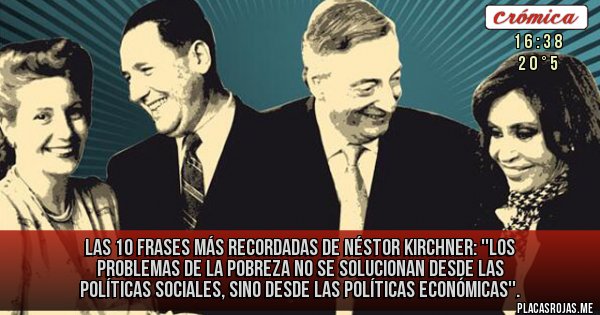 Placas Rojas - Las 10 frases más recordadas de Néstor Kirchner: ''Los problemas de la pobreza no se solucionan desde las políticas sociales, sino desde las políticas económicas''.