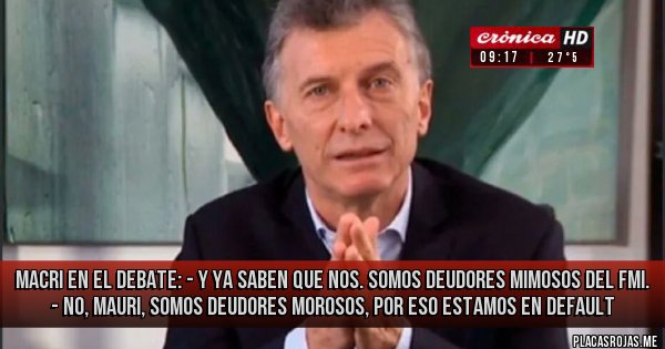 Placas Rojas - Macri en el debate: - Y ya saben que Nos. Somos deudores mimosos del FMI.
- No, Mauri, somos deudores MOROSOS, por eso estamos en default