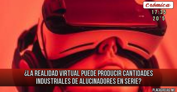 Placas Rojas - ¿La realidad virtual puede producir cantidades industriales de alucinadores en serie?
