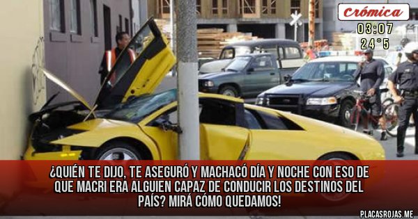 Placas Rojas - ¿Quién te dijo, te aseguró y machacó día y noche con eso de que Macri era alguien capaz de conducir los destinos del país? Mirá cómo quedamos!